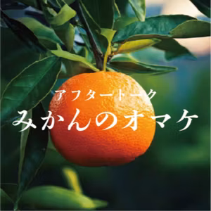 アフタートーク「みかんのオマケ」