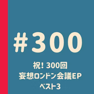 第300回：祝！300回！ 妄想ロンドン会議EP・ベスト3発表！
