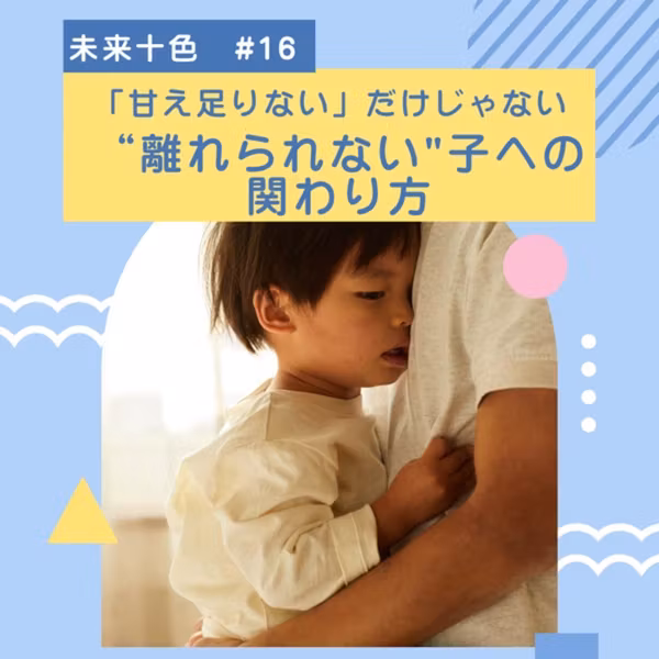 #16 「甘え足りない」だけじゃない。"離れられない"子への関わり方