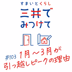 #103 すまいとくらし 三井でみつけて「なぜ1〜3月は“引っ越しのピーク”になるのか？」