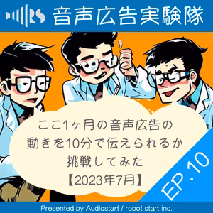 EP.10 ここ1ヶ月の音声広告の動きを10分で伝えられるか挑戦してみた【2023年7月】