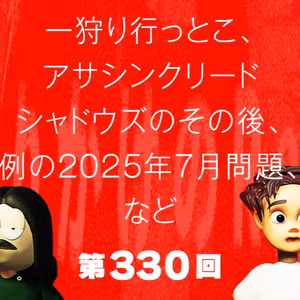 第330回 一狩り行っとこ、アサシンクリードシャドウズのその後、例の2025年7月問題、など