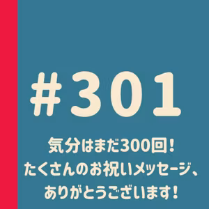 第301回：気分はまだ300回！たくさんのお祝いメッセージ、ありがとうございます！
