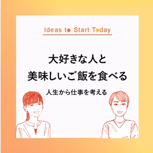 #Ideas to Start Today 10ー「大好きな人と美味しいご飯を食べる」人生から仕事を考える