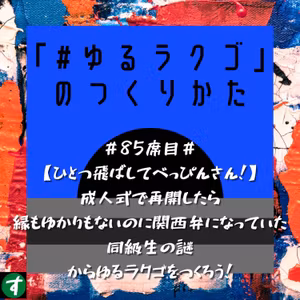 ＃85席目＃【ひとつ飛ばしてべっぴんさん！】成人式で再開したら縁もゆかりもないのに関西弁になっていた同級生の謎からゆるラクゴをつくろう！