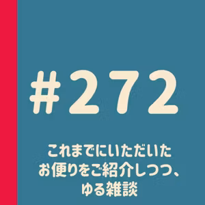 第272回：これまでにいただいたお便りをご紹介しつつ、ゆる雑談