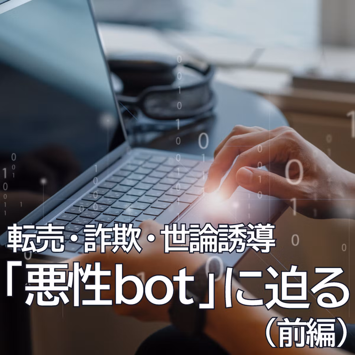 転売や詐欺、世論誘導…インターネットにはびこる「悪性bot」に迫る（前編）