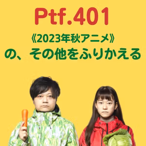 Ptf.401《2023年秋アニメ》の、その他をふりかえる(34分)