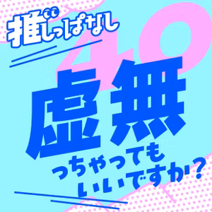 #40［無］虚無っちゃってもいいですか？ 