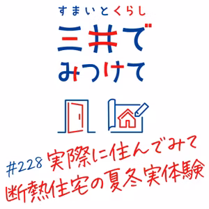 #228 すまいとくらし 三井でみつけて「実際に住んでみてどうだった？—断熱住宅の夏冬リアル体験」