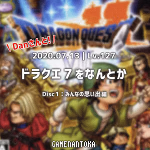 Lv.127｜Danさんとドラクエ7をなんとか [ Disc1：みんなの思い出編 ]