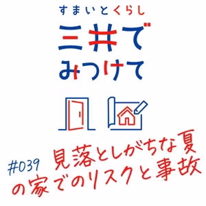 #39 すまいとくらし 三井でみつけて「見落としがちな“夏の家庭内リスク”とは？ヒヤリ事例から学ぶ住まいの危険ゾーン」