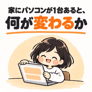 家にパソコンが1台あると、何が変わるか