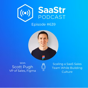 SaaStr 639: Scaling a SaaS Sales Team While Building Culture with Figma VP of Sales Scott Pugh
