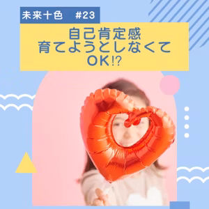 #23 自己肯定感、育てようとしなくてOK⁉︎