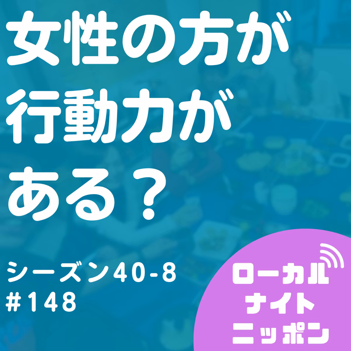 #148 女性の方が行動力がある？〜シーズン40-8〜