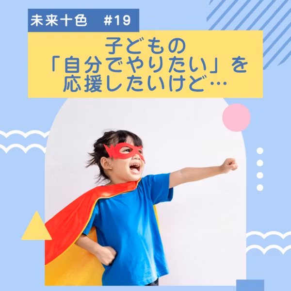 #19 子どもの「自分でやりたい」を応援したいけど…