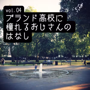 vol.04 ブランド高校に憧れるおじさんのはなし